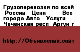 Грузоперевозки по всей России › Цена ­ 10 - Все города Авто » Услуги   . Чеченская респ.,Аргун г.